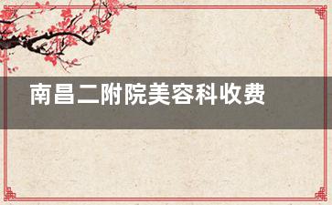 南昌二附院美容科收费标准表详解!双眼皮5000元起|隆鼻8800元起透明价格公示